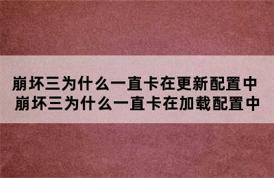 崩坏三为什么一直卡在更新配置中 崩坏三为什么一直卡在加载配置中